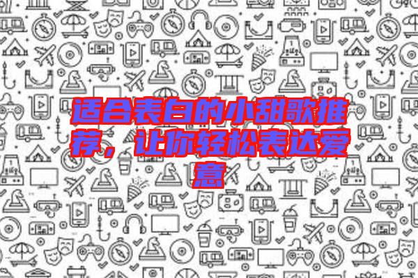 適合表白的小甜歌推薦，讓你輕松表達(dá)愛意
