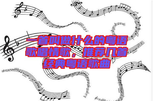 一首叫做什么的粵語歌唱情歌，推薦幾首經(jīng)典粵語歌曲
