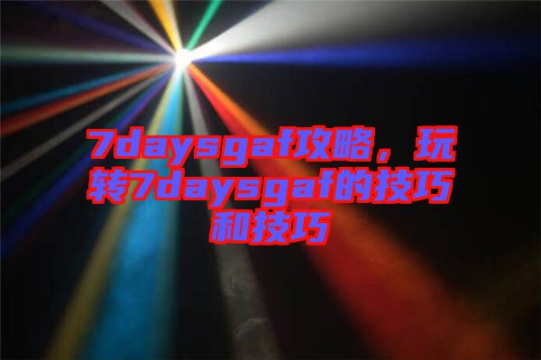 7daysgaf攻略，玩轉(zhuǎn)7daysgaf的技巧和技巧