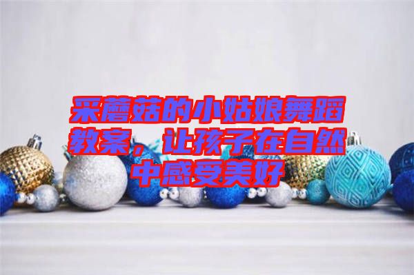采蘑菇的小姑娘舞蹈教案，讓孩子在自然中感受美好