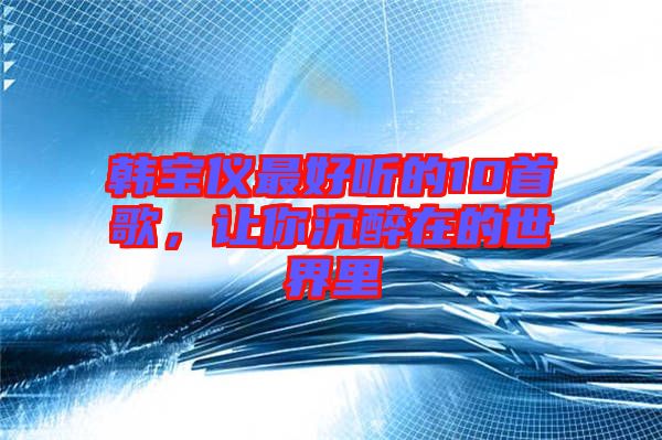 韓寶儀最好聽的10首歌，讓你沉醉在的世界里