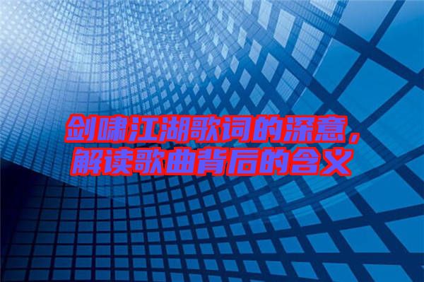 劍嘯江湖歌詞的深意，解讀歌曲背后的含義