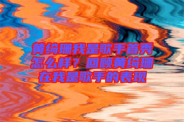 黃綺珊我是歌手首秀怎么樣？回顧黃綺珊在我是歌手的表現(xiàn)