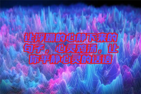 讓浮躁的心靜下來的句子，心靈雞湯，讓你平靜心靈的話語