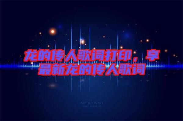 龍的傳人歌詞打印，享最新龍的傳人歌詞
