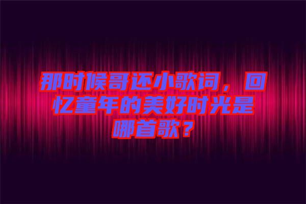 那時候哥還小歌詞，回憶童年的美好時光是哪首歌？