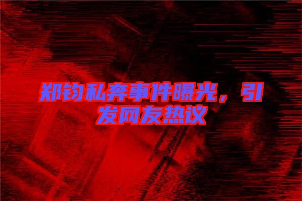 鄭鈞私奔事件曝光，引發(fā)網(wǎng)友熱議