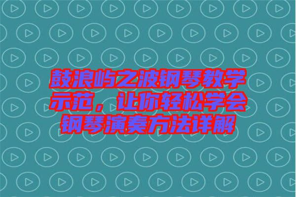 鼓浪嶼之波鋼琴教學(xué)示范，讓你輕松學(xué)會鋼琴演奏方法詳解