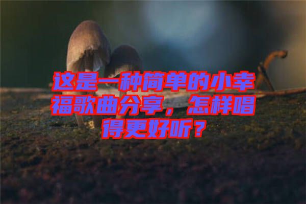 這是一種簡(jiǎn)單的小幸福歌曲分享，怎樣唱得更好聽(tīng)？
