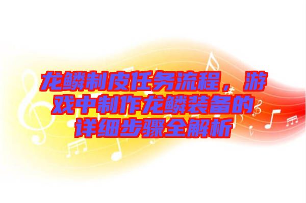 龍鱗制皮任務(wù)流程，游戲中制作龍鱗裝備的詳細(xì)步驟全解析