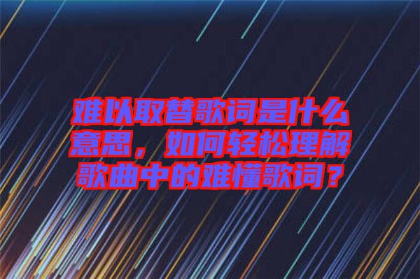 難以取替歌詞是什么意思，如何輕松理解歌曲中的難懂歌詞？