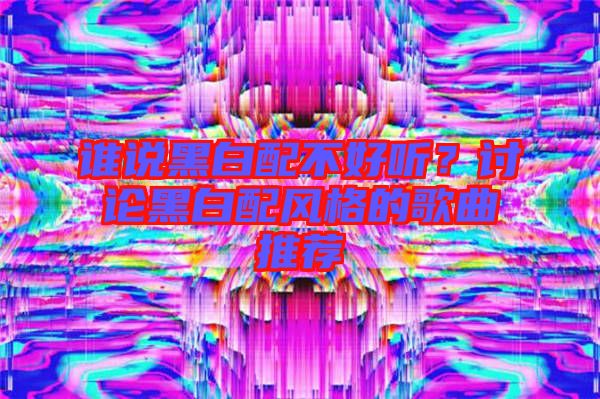 誰(shuí)說(shuō)黑白配不好聽？討論黑白配風(fēng)格的歌曲推薦