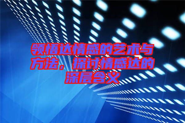 領(lǐng)悟達(dá)情感的藝術(shù)與方法，探討情感達(dá)的深層含義