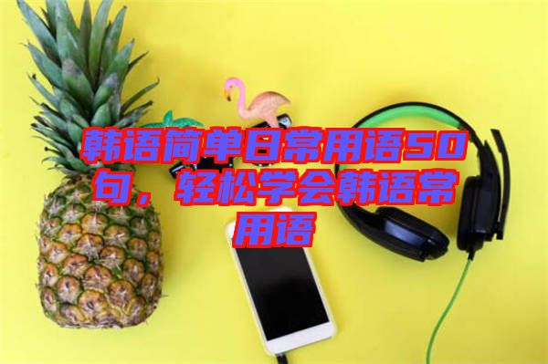 韓語簡單日常用語50句，輕松學會韓語常用語