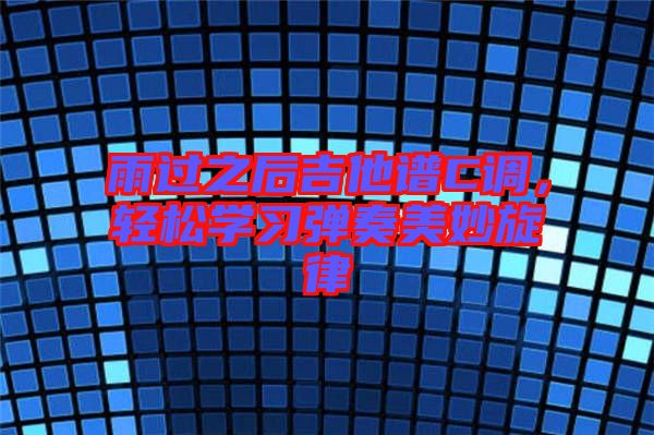 雨過之后吉他譜C調(diào)，輕松學(xué)習(xí)彈奏美妙旋律