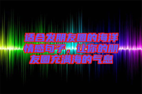 適合發(fā)朋友圈的海洋情感句子，讓你的朋友圈充滿海的氣息