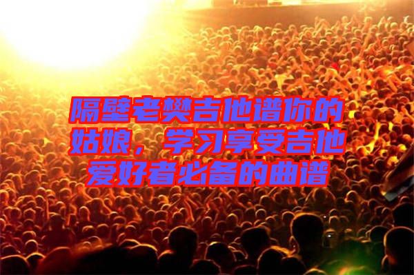 隔壁老樊吉他譜你的姑娘，學(xué)習(xí)享受吉他愛好者必備的曲譜