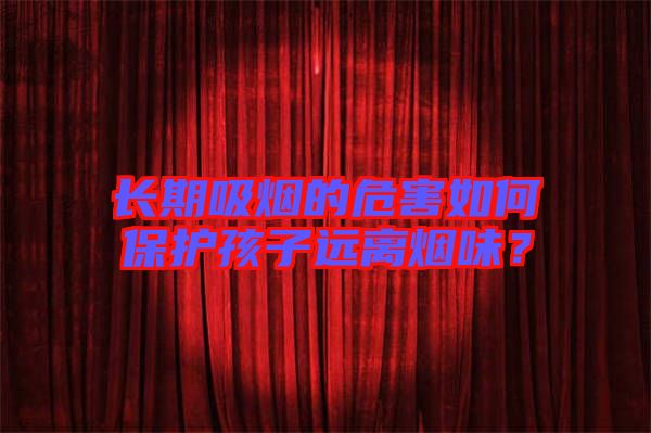 長期吸煙的危害如何保護(hù)孩子遠(yuǎn)離煙味？