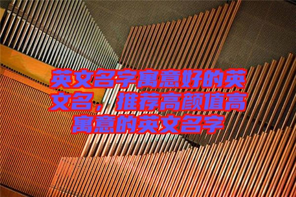 英文名字寓意好的英文名，推薦高顏值高寓意的英文名字