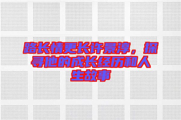 路長情更長許景淳，探尋他的成長經(jīng)歷和人生故事
