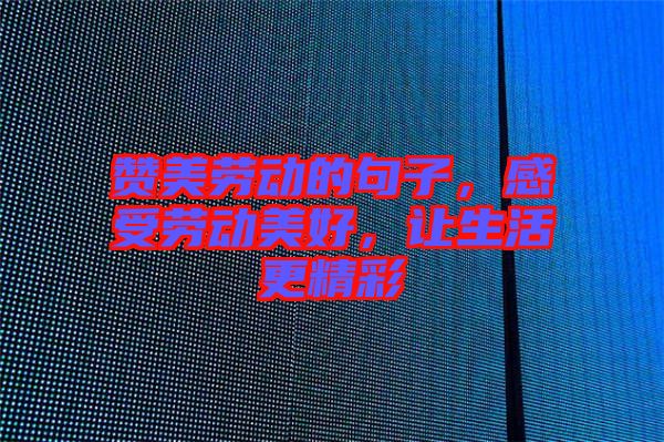 贊美勞動的句子，感受勞動美好，讓生活更精彩