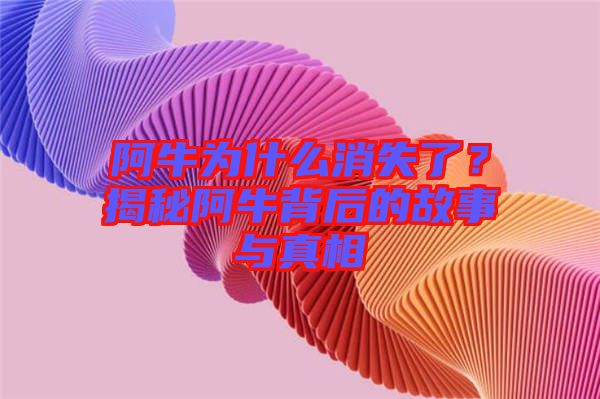 阿牛為什么消失了？揭秘阿牛背后的故事與真相