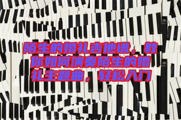 陌生的婚禮吉他譜，教你如何演奏陌生的婚禮主題曲，輕松入門