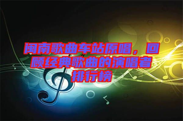 閩南歌曲車站原唱，回顧經(jīng)典歌曲的演唱者排行榜