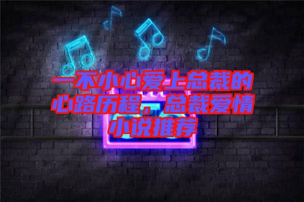 一不小心愛上總裁的心路歷程，總裁愛情小說(shuō)推薦