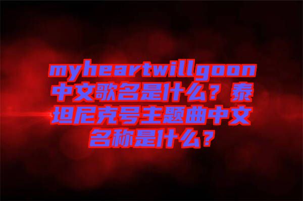 myheartwillgoon中文歌名是什么？泰坦尼克號主題曲中文名稱是什么？