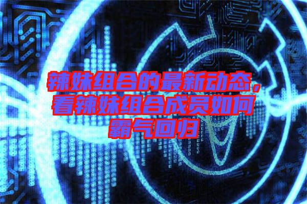 辣妹組合的最新動態(tài)，看辣妹組合成員如何霸氣回歸