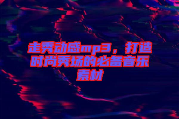 走秀動感mp3，打造時尚秀場的必備音樂素材