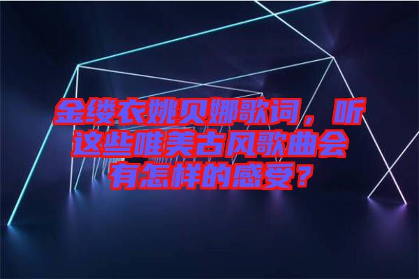 金縷衣姚貝娜歌詞，聽這些唯美古風(fēng)歌曲會有怎樣的感受？