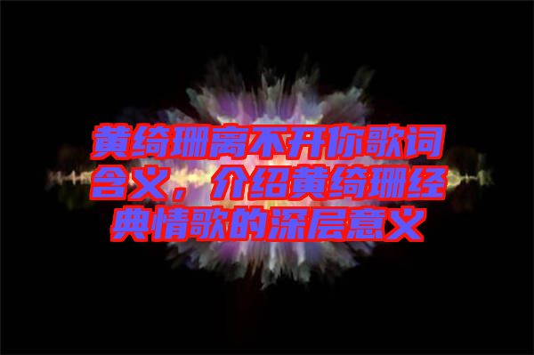 黃綺珊離不開(kāi)你歌詞含義，介紹黃綺珊經(jīng)典情歌的深層意義