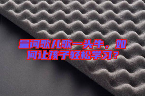 量詞歌兒歌一頭牛，如何讓孩子輕松學(xué)習(xí)？