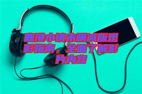 鹿港小鎮(zhèn)未刪減版觀影指南，全面了解影片內容