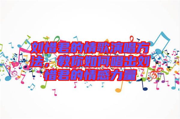 劉惜君的情歌演唱方法，教你如何唱出劉惜君的情感力量