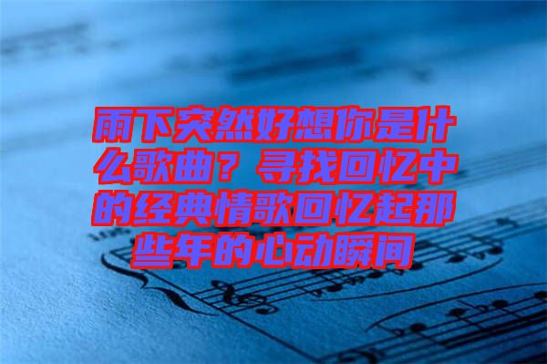 雨下突然好想你是什么歌曲？尋找回憶中的經(jīng)典情歌回憶起那些年的心動(dòng)瞬間