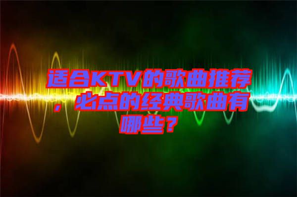 適合KTV的歌曲推薦，必點的經(jīng)典歌曲有哪些？