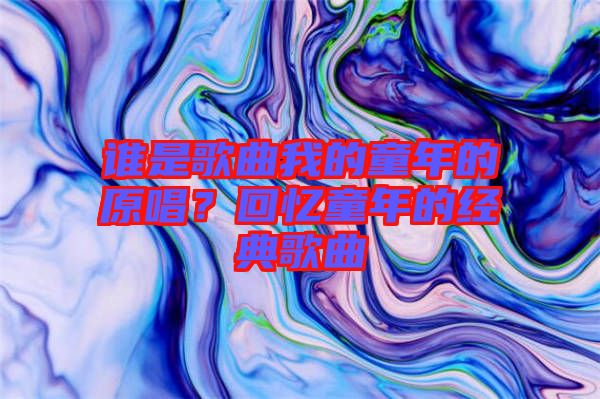 誰是歌曲我的童年的原唱？回憶童年的經(jīng)典歌曲