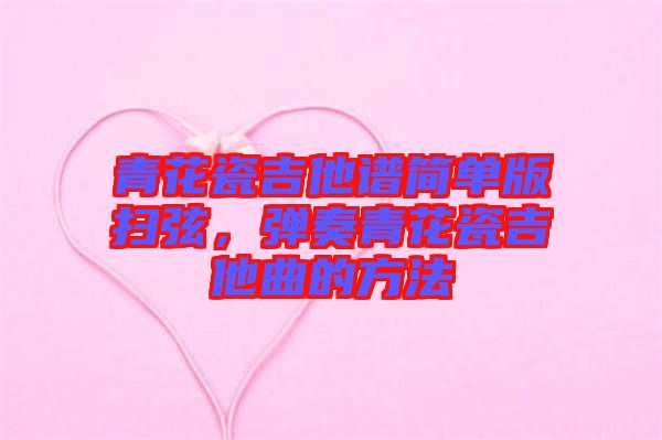 青花瓷吉他譜簡單版掃弦，彈奏青花瓷吉他曲的方法
