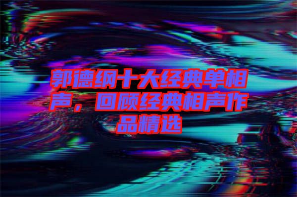 郭德綱十大經(jīng)典單相聲，回顧經(jīng)典相聲作品精選
