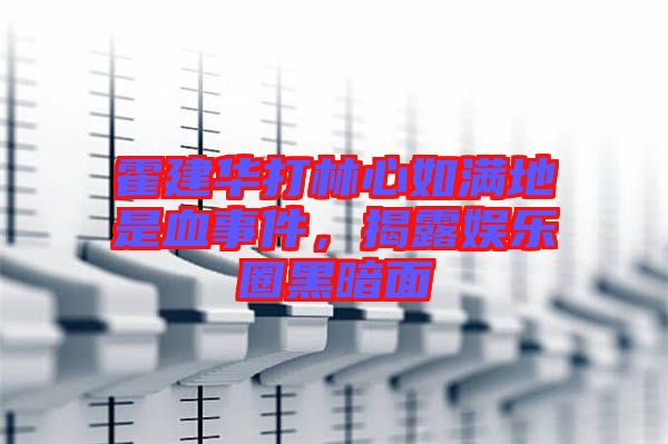 霍建華打林心如滿地是血事件，揭露娛樂圈黑暗面
