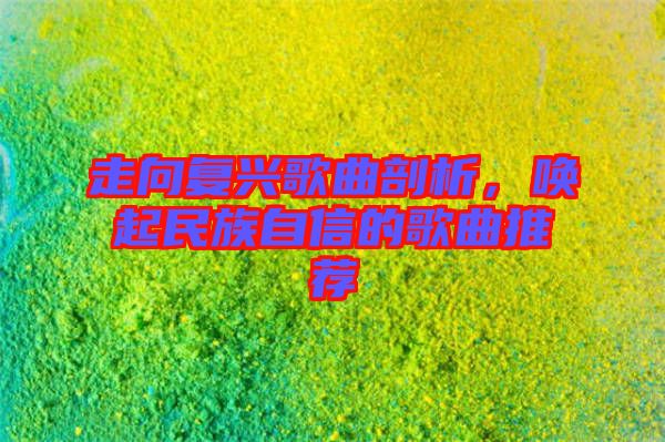 走向復(fù)興歌曲剖析，喚起民族自信的歌曲推薦