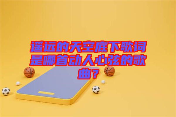 遙遠(yuǎn)的天空底下歌詞是哪首動(dòng)人心弦的歌曲？