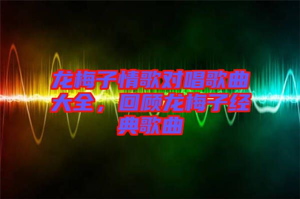 龍梅子情歌對(duì)唱歌曲大全，回顧龍梅子經(jīng)典歌曲