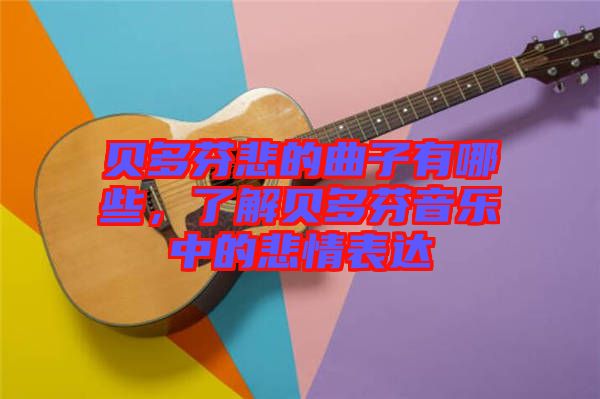 貝多芬悲的曲子有哪些，了解貝多芬音樂中的悲情表達