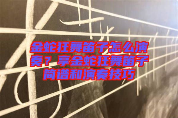 金蛇狂舞笛子怎么演奏？享金蛇狂舞笛子簡(jiǎn)譜和演奏技巧