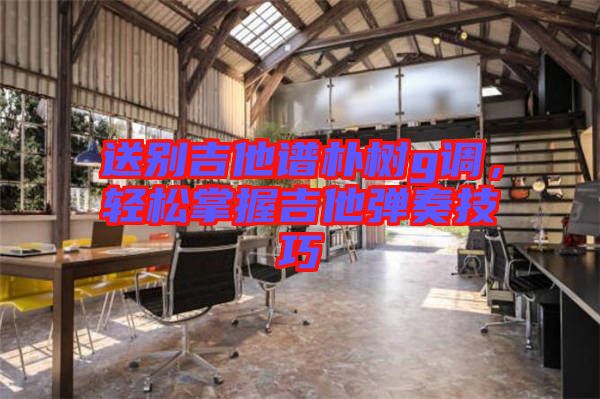 送別吉他譜樸樹g調(diào)，輕松掌握吉他彈奏技巧