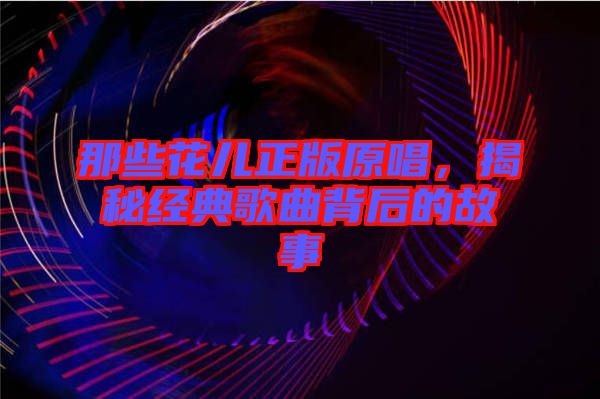 那些花兒正版原唱，揭秘經(jīng)典歌曲背后的故事